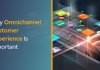 Why Omnichannel Customer Experience Is Important Why Omnichannel Customer Experience Is Important