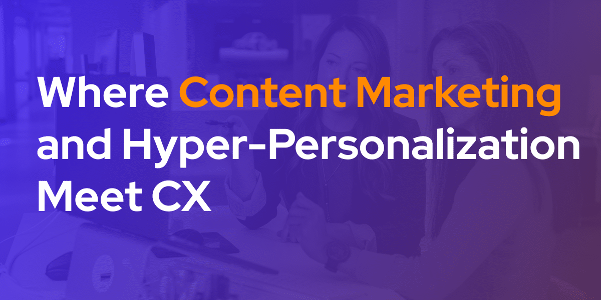 Where Content Marketing and Hyper-Personalization Meet CX.