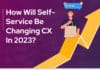 How will self-service be changing CX in 2023? How will self-service be changing CX in 2023?